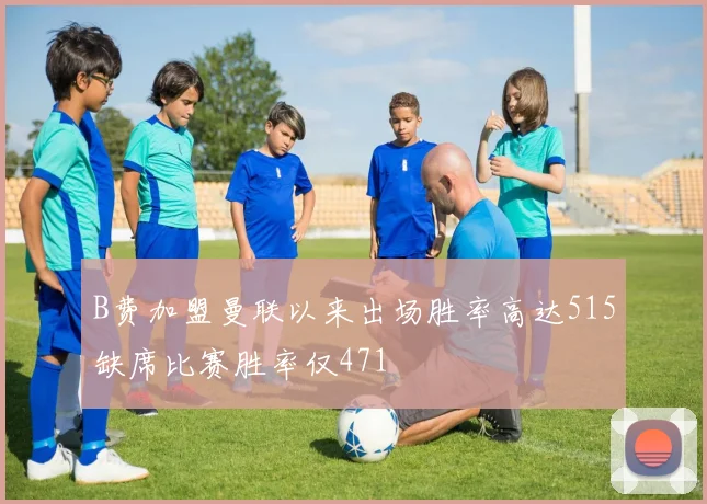 B费加盟曼联以来出场胜率高达515缺席比赛胜率仅471