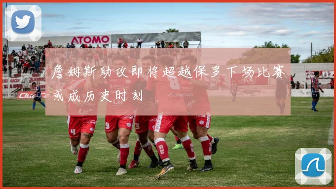 詹姆斯助攻即将超越保罗下场比赛或成历史时刻