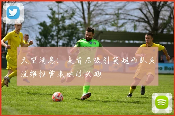 天空消息：麦肯尼吸引英超两队关注维拉曾表达过兴趣