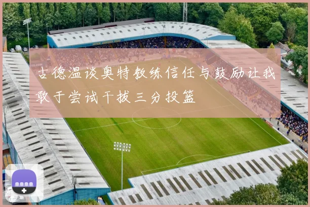 古德温谈奥特教练信任与鼓励让我敢于尝试干拔三分投篮