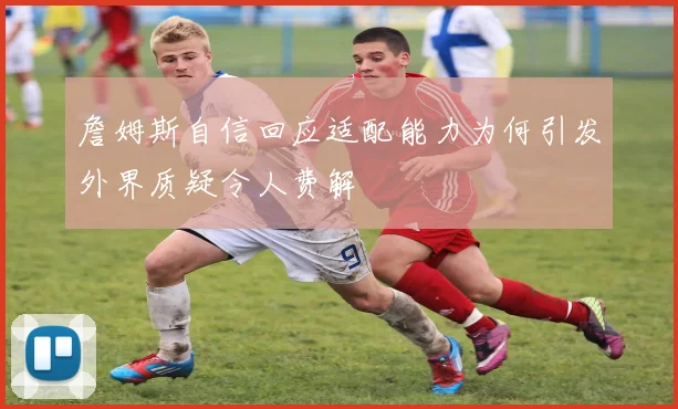 詹姆斯自信回应适配能力为何引发外界质疑令人费解