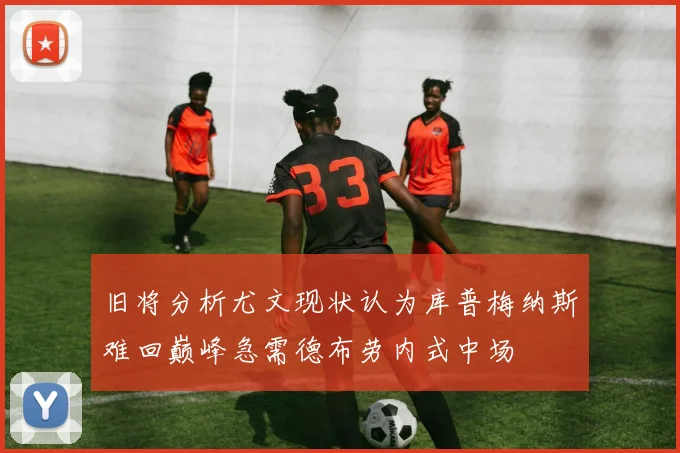 旧将分析尤文现状认为库普梅纳斯难回巅峰急需德布劳内式中场