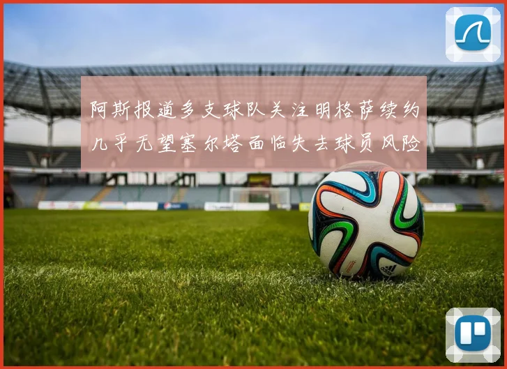 阿斯报道多支球队关注明格萨续约几乎无望塞尔塔面临失去球员风险