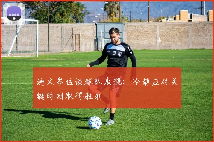 迪文岑佐谈球队表现：冷静应对关键时刻取得胜利