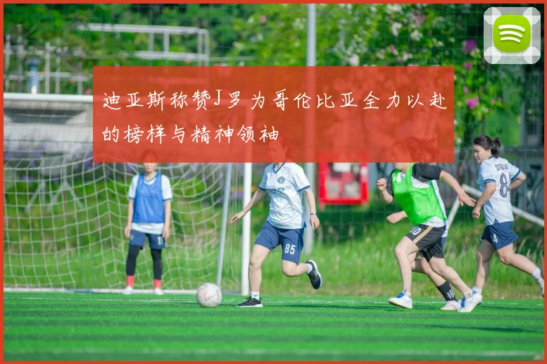 迪亚斯称赞J罗为哥伦比亚全力以赴的榜样与精神领袖