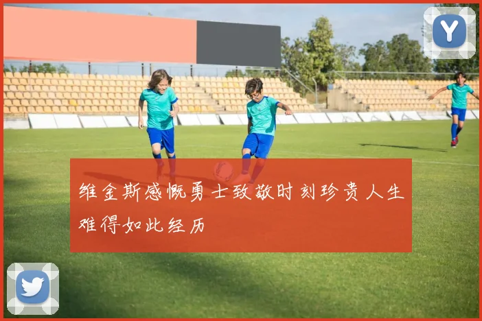 维金斯感慨勇士致敬时刻珍贵人生难得如此经历