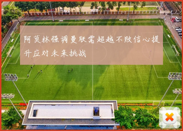 阿莫林强调曼联需超越不败信心提升应对未来挑战