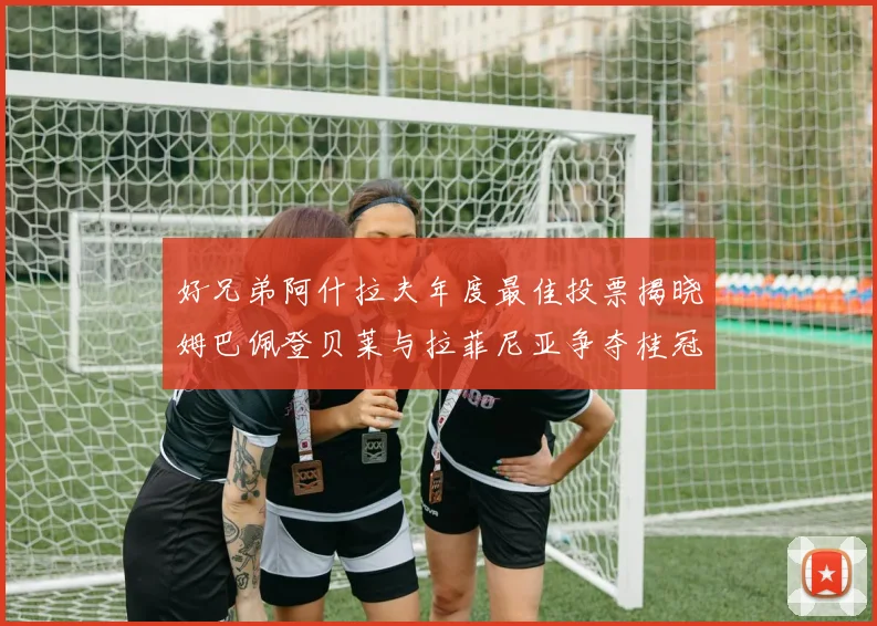 好兄弟阿什拉夫年度最佳投票揭晓姆巴佩登贝莱与拉菲尼亚争夺桂冠