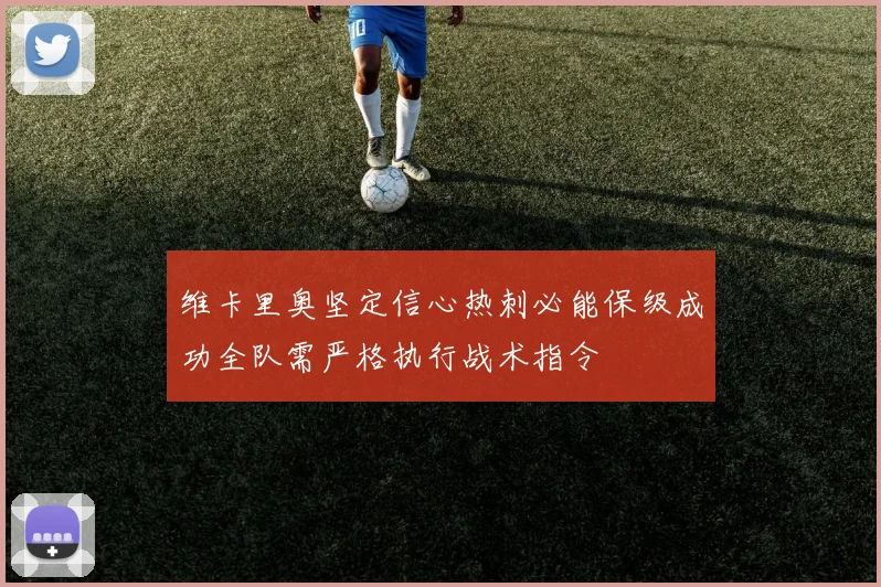 维卡里奥坚定信心热刺必能保级成功全队需严格执行战术指令