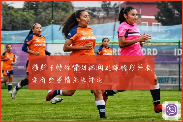 穆斯卡特称赞刘祝润进球精彩并表示有些事情无法评论