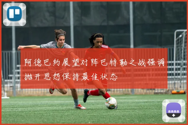 阿德巴约展望对阵巴特勒之战强调抛开恩怨保持最佳状态