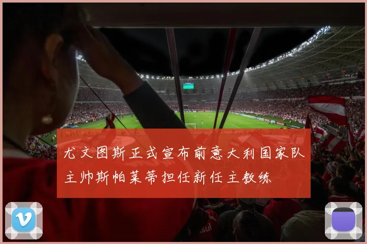尤文图斯正式宣布前意大利国家队主帅斯帕莱蒂担任新任主教练