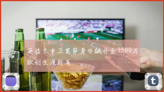 英格兰中卫宽萨身价飙升至3500万欧创生涯新高