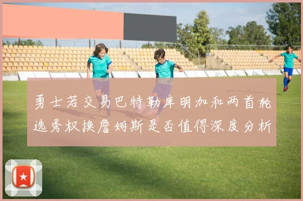 勇士若交易巴特勒库明加和两首轮选秀权换詹姆斯是否值得深度分析
