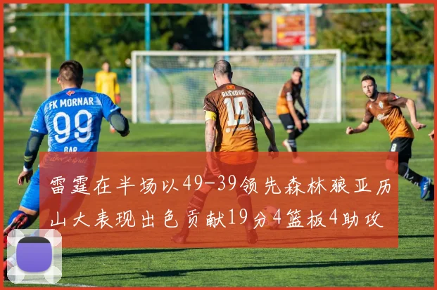 雷霆在半场以49-39领先森林狼亚历山大表现出色贡献19分4篮板4助攻