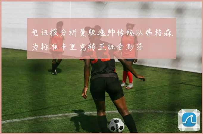 电讯报分析曼联选帅传统以弗格森为标准卡里克转正机会渺茫