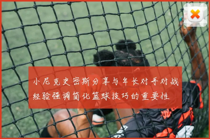 小尼克史密斯分享与年长对手对战经验强调简化篮球技巧的重要性