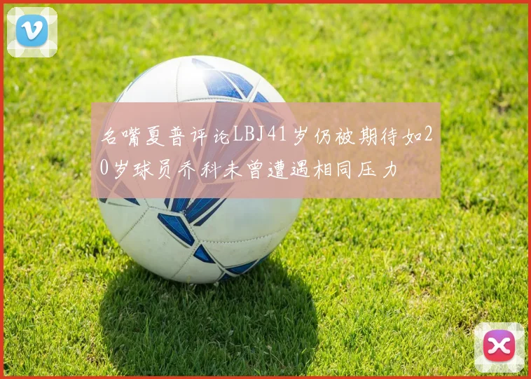 名嘴夏普评论LBJ41岁仍被期待如20岁球员乔科未曾遭遇相同压力