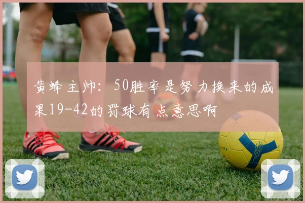 黄蜂主帅：50胜率是努力换来的成果19-42的罚球有点意思啊