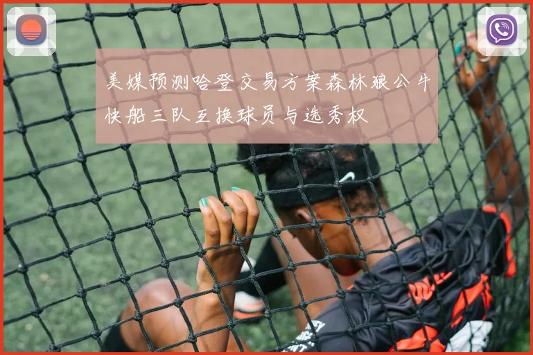 美媒预测哈登交易方案森林狼公牛快船三队互换球员与选秀权