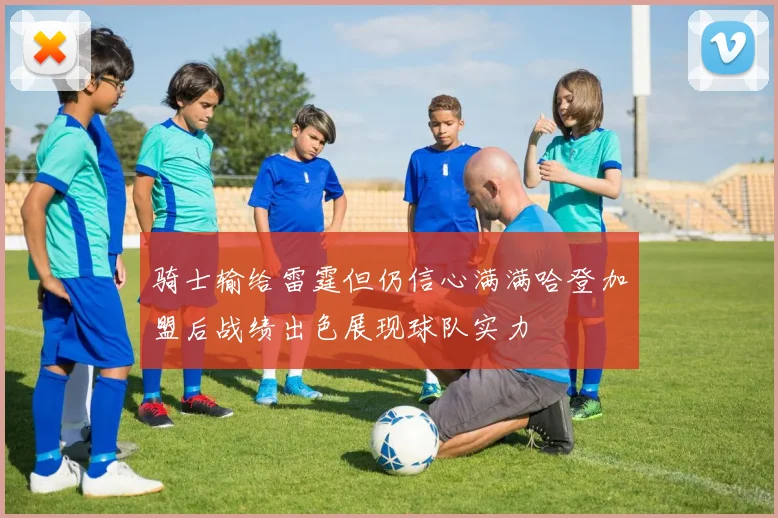 骑士输给雷霆但仍信心满满哈登加盟后战绩出色展现球队实力