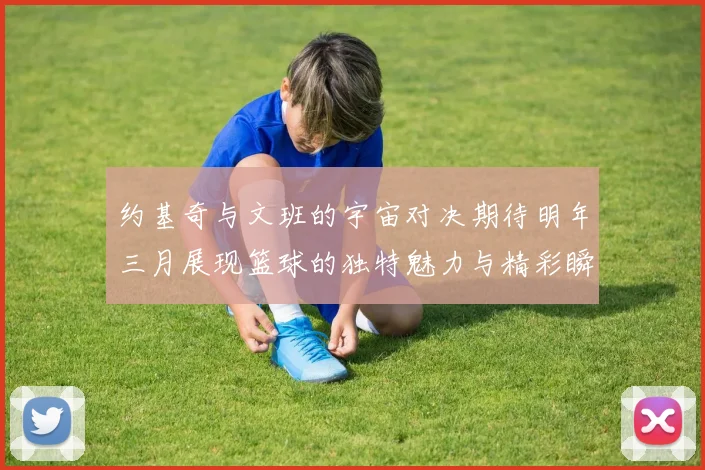 约基奇与文班的宇宙对决期待明年三月展现篮球的独特魅力与精彩瞬间