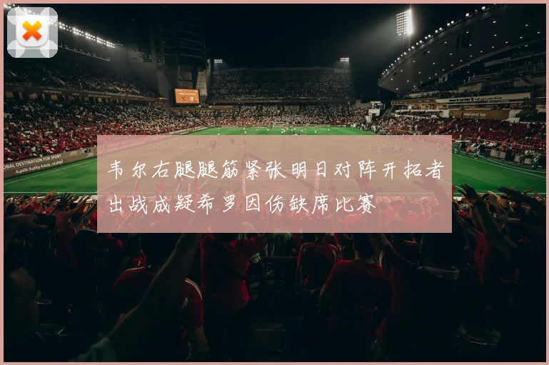 韦尔右腿腿筋紧张明日对阵开拓者出战成疑希罗因伤缺席比赛