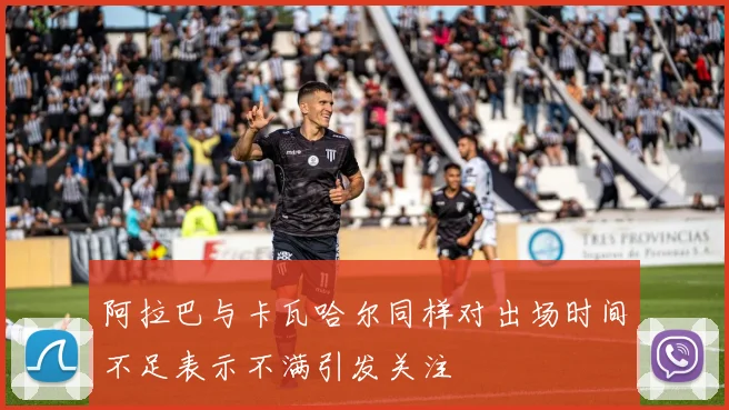阿拉巴与卡瓦哈尔同样对出场时间不足表示不满引发关注