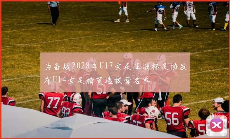 为备战2028年U17女足亚洲杯足协发布U14女足精英选拔营名单