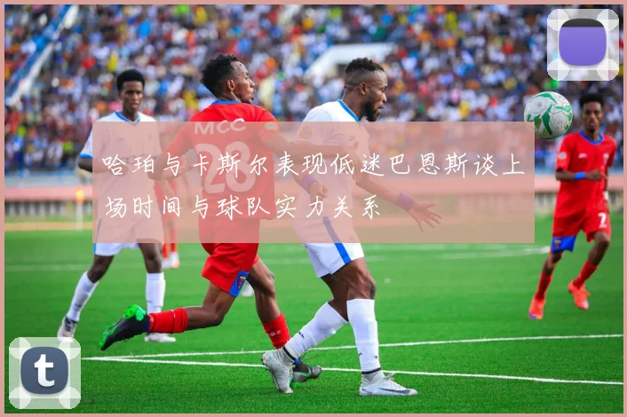 哈珀与卡斯尔表现低迷巴恩斯谈上场时间与球队实力关系