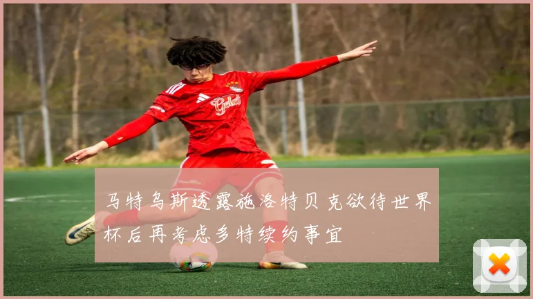 马特乌斯透露施洛特贝克欲待世界杯后再考虑多特续约事宜
