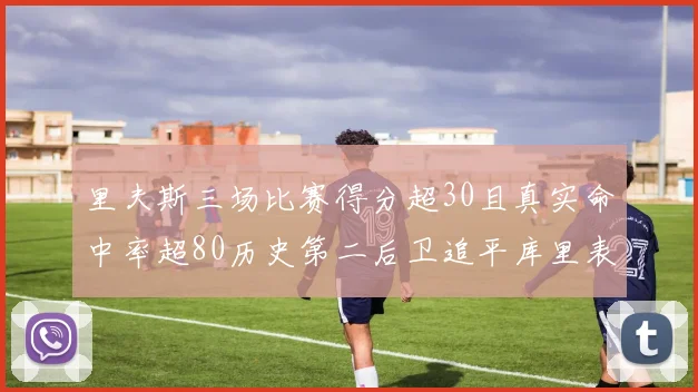里夫斯三场比赛得分超30且真实命中率超80历史第二后卫追平库里表现