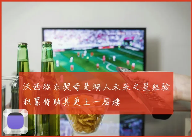 沃西称东契奇是湖人未来之星经验积累将助其更上一层楼