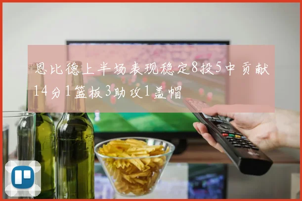 恩比德上半场表现稳定8投5中贡献14分1篮板3助攻1盖帽