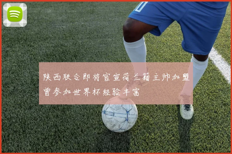 陕西联合即将官宣荷兰籍主帅加盟曾参加世界杯经验丰富