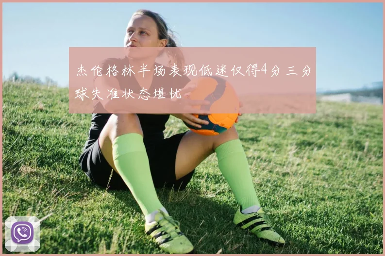 杰伦格林半场表现低迷仅得4分三分球失准状态堪忧