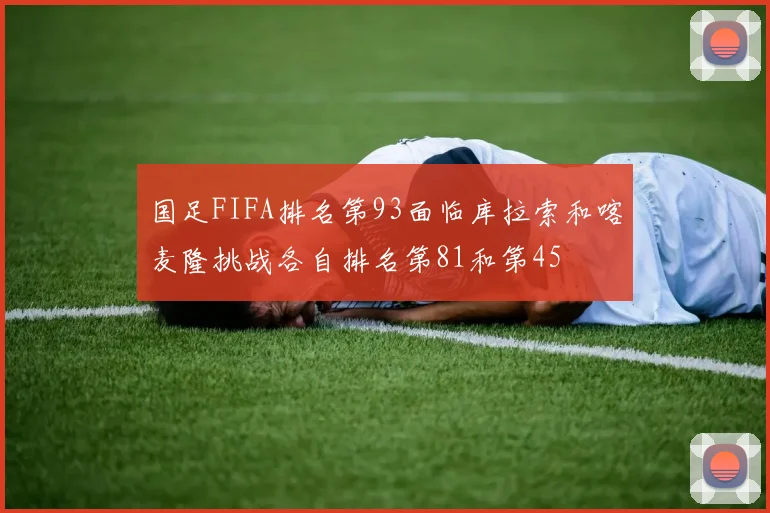 国足FIFA排名第93面临库拉索和喀麦隆挑战各自排名第81和第45