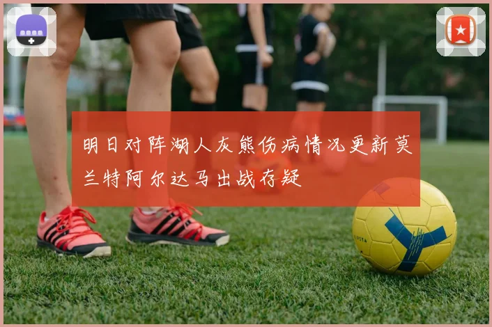 明日对阵湖人灰熊伤病情况更新莫兰特阿尔达马出战存疑